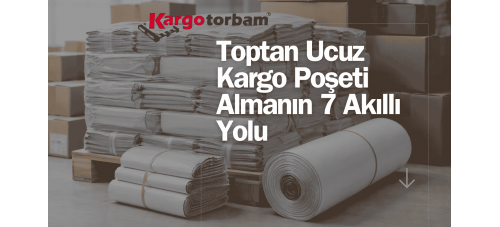 Toptan Ucuz Kargo Poşeti Almanın 7 Akıllı Yolu