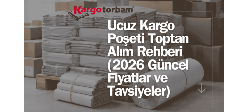 Ucuz Kargo Poşeti Toptan Alım Rehberi (2026 Güncel Fiyatlar ve Tavsiyeler)