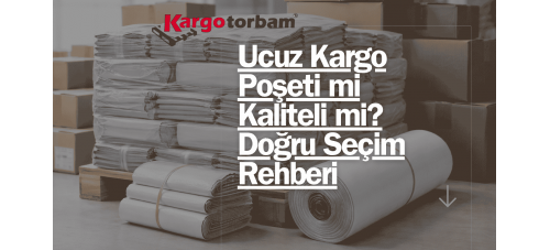 Ucuz Kargo Poşeti mi Kaliteli mi? Doğru Seçim Rehberi